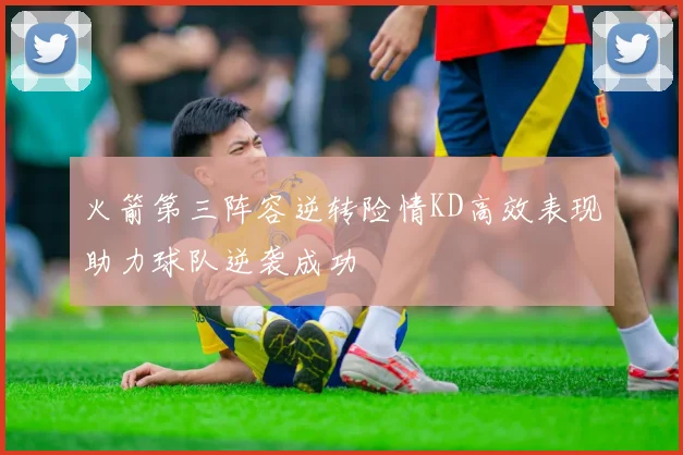 火箭第三阵容逆转险情KD高效表现助力球队逆袭成功
