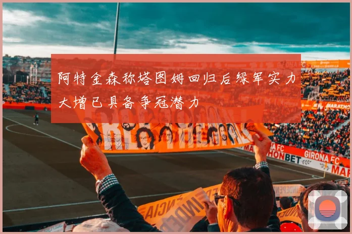 阿特金森称塔图姆回归后绿军实力大增已具备争冠潜力