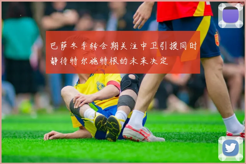 巴萨冬季转会期关注中卫引援同时静待特尔施特根的未来决定