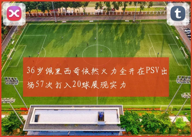 36岁佩里西奇依然火力全开在PSV出场57次打入20球展现实力