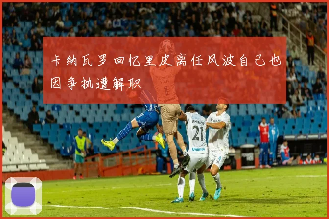 卡纳瓦罗回忆里皮离任风波自己也因争执遭解职