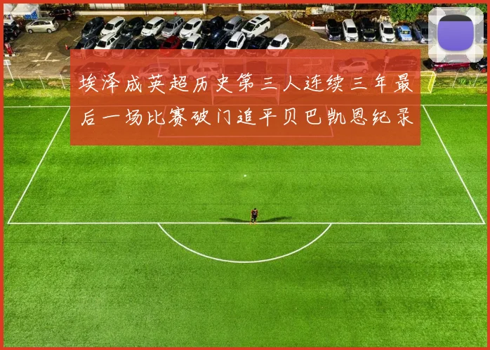 埃泽成英超历史第三人连续三年最后一场比赛破门追平贝巴凯恩纪录