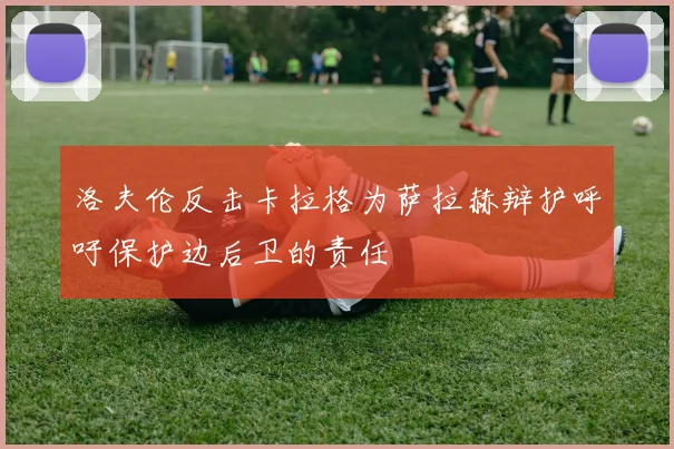 洛夫伦反击卡拉格为萨拉赫辩护呼吁保护边后卫的责任