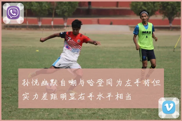 孙悦幽默自嘲与哈登同为左手将但实力差距明显右手水平相当