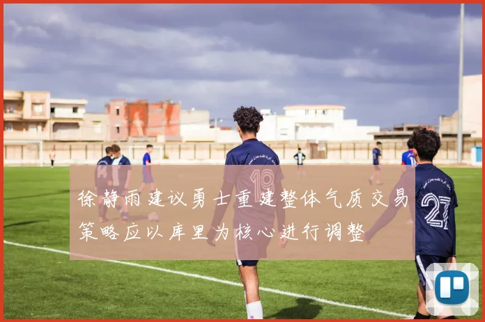 徐静雨建议勇士重建整体气质交易策略应以库里为核心进行调整