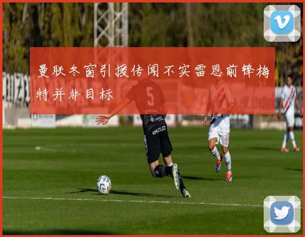 曼联冬窗引援传闻不实雷恩前锋梅特并非目标