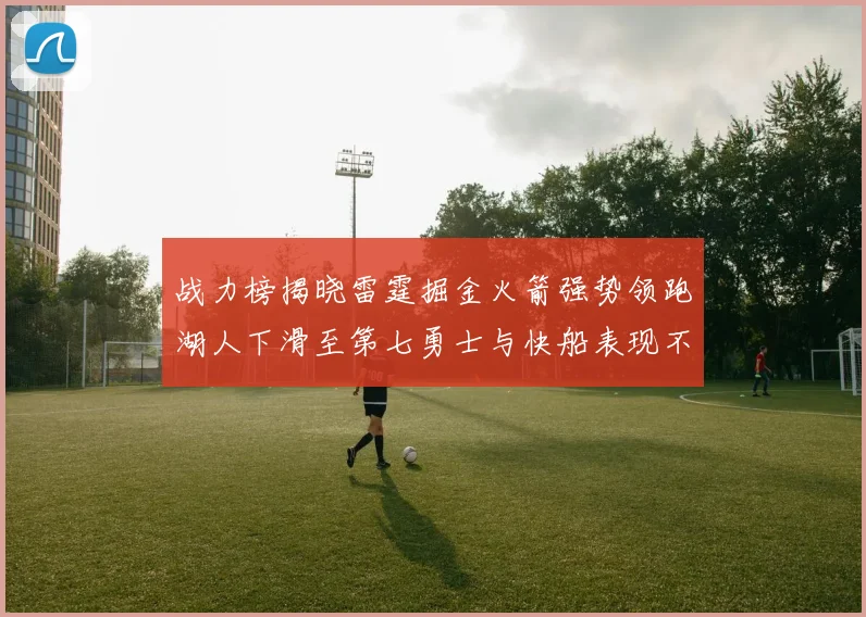 战力榜揭晓雷霆掘金火箭强势领跑湖人下滑至第七勇士与快船表现不佳