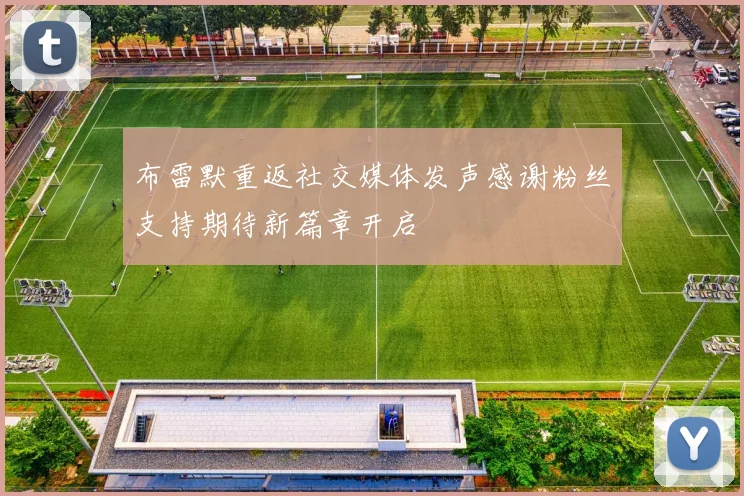 布雷默重返社交媒体发声感谢粉丝支持期待新篇章开启