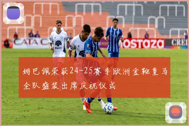 姆巴佩荣获24-25赛季欧洲金靴皇马全队盛装出席庆祝仪式
