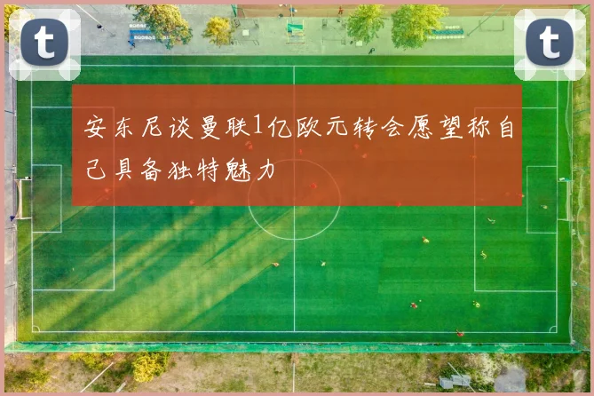 安东尼谈曼联1亿欧元转会愿望称自己具备独特魅力