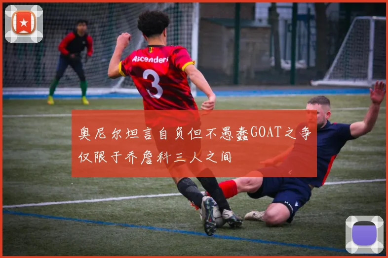 奥尼尔坦言自负但不愚蠢GOAT之争仅限于乔詹科三人之间