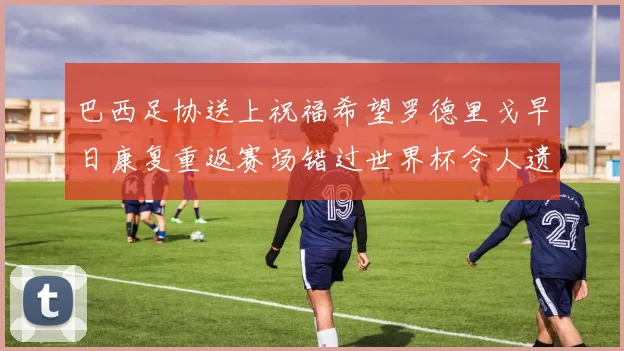 巴西足协送上祝福希望罗德里戈早日康复重返赛场错过世界杯令人遗憾