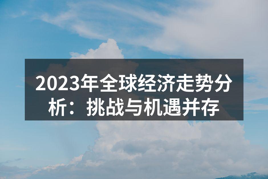 2023年全球经济走势分析：挑战与机遇并存