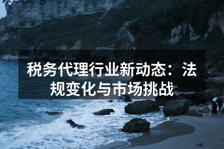 税务代理行业新动态：法规变化与市场挑战