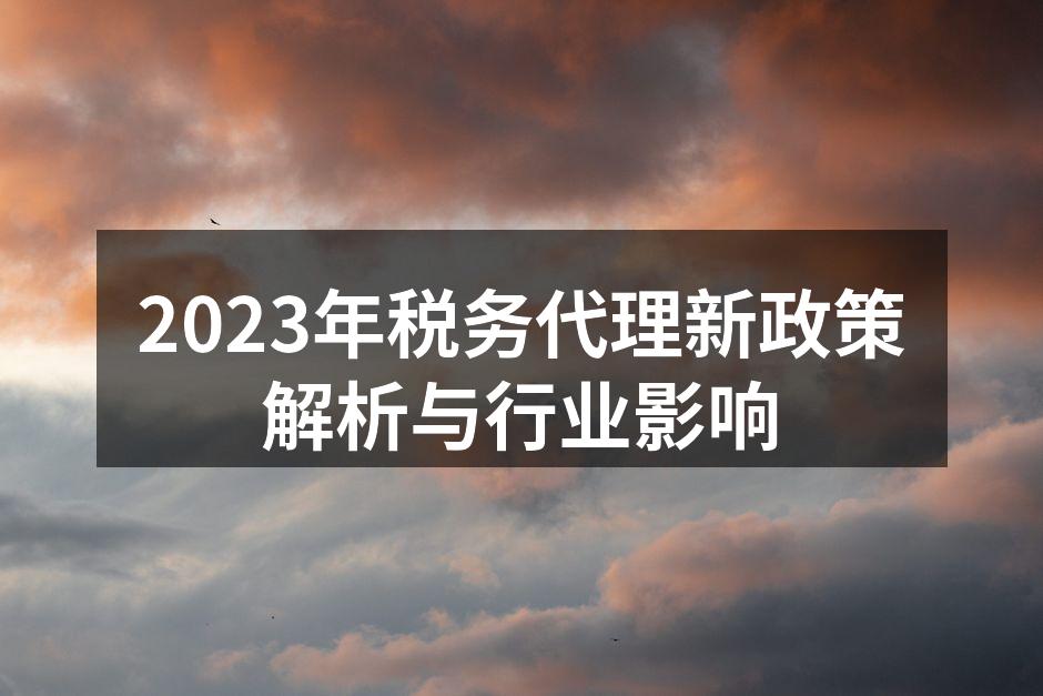 2023年税务代理新政策解析与行业影响