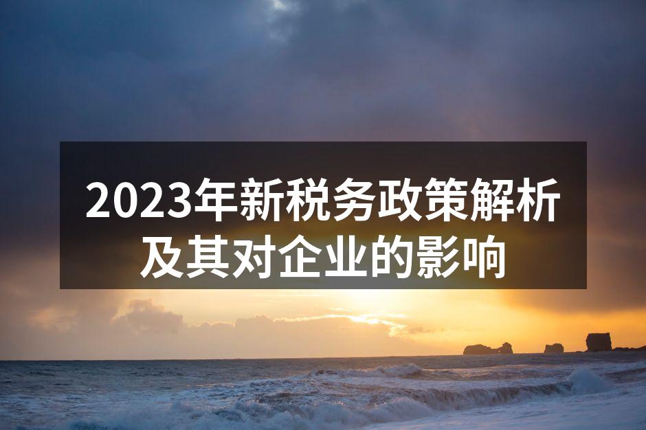 2023年新税务政策解析及其对企业的影响