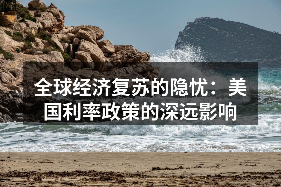 全球经济复苏的隐忧：美国利率政策的深远影响