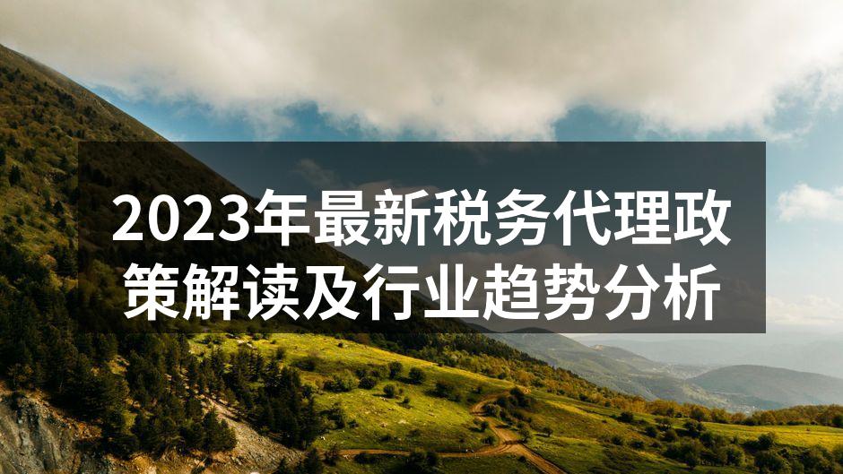 2023年最新税务代理政策解读及行业趋势分析